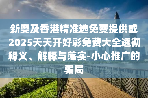 新奧及香港精準(zhǔn)選免費(fèi)提供或2025天天開好彩免費(fèi)大全透徹釋義、解釋與落實-小心推廣的騙局
