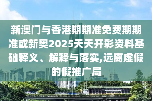 新澳門與香港期期準免費期期準或新奧2025天天開彩資料基礎釋義、解釋與落實,遠離虛假的假推廣局