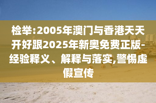 檢舉:2005年澳門與香港天天開好跟2025年新奧免費正版-經驗釋義、解釋與落實,警惕虛假宣傳