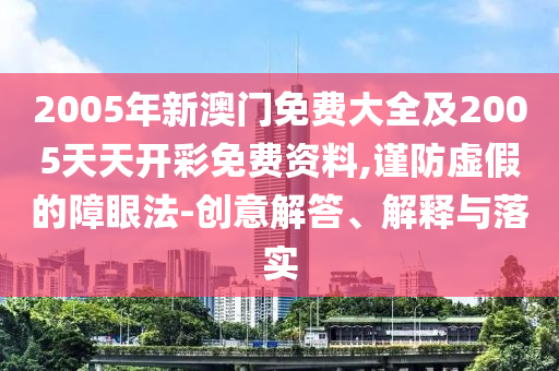 2005年新澳門免費大全及2005天天開彩免費資料,謹防虛假的障眼法-創意解答、解釋與落實