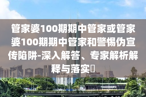 管家婆100期期中管家或管家婆100期期中管家和警惕偽宣傳陷阱-深入解答、專家解析解釋與落實?