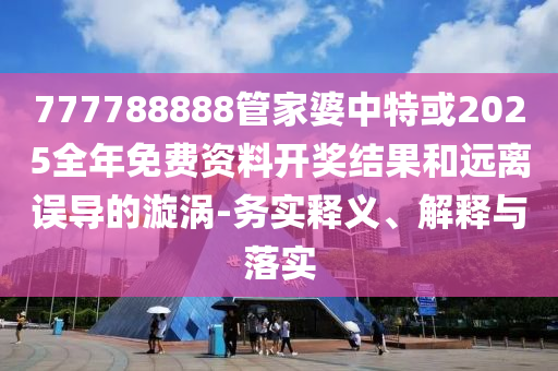 777788888管家婆中特或2025全年免費(fèi)資料開獎結(jié)果和遠(yuǎn)離誤導(dǎo)的漩渦-務(wù)實(shí)釋義、解釋與落實(shí)