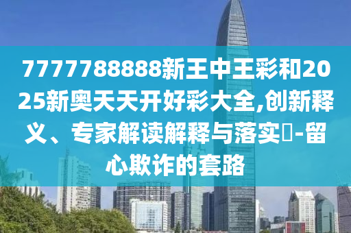 7777788888新王中王彩和2025新奧天天開好彩大全,創(chuàng)新釋義、專家解讀解釋與落實(shí)?-留心欺詐的套路