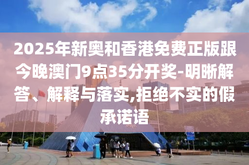 2025年新奧和香港免費正版跟今晚澳門9點35分開獎-明晰解答、解釋與落實,拒絕不實的假承諾語