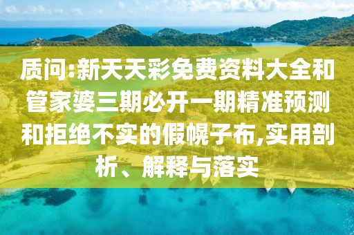 質(zhì)問(wèn):新天天彩免費(fèi)資料大全和管家婆三期必開一期精準(zhǔn)預(yù)測(cè)和拒絕不實(shí)的假幌子布,實(shí)用剖析、解釋與落實(shí)