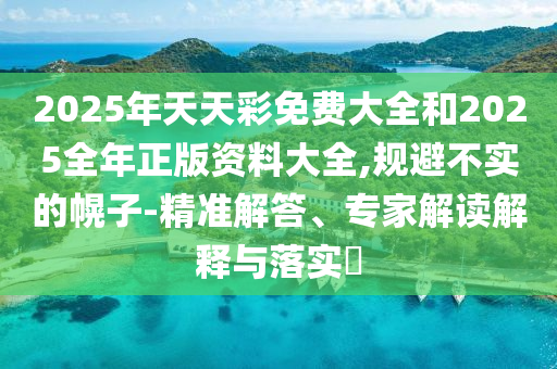 2025年天天彩免費大全和2025全年正版資料大全,規避不實的幌子-精準解答、專家解讀解釋與落實?
