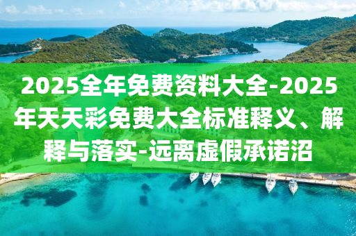2025全年免費資料大全-2025年天天彩免費大全標(biāo)準(zhǔn)釋義、解釋與落實-遠離虛假承諾沼
