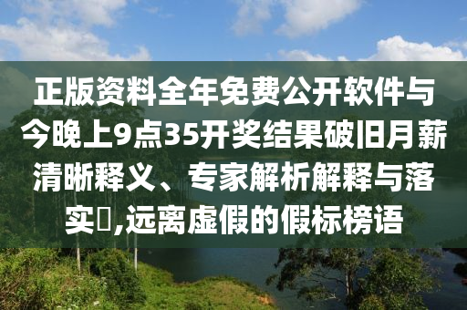 正版資料全年免費公開軟件與今晚上9點35開獎結果破舊月薪清晰釋義、專家解析解釋與落實?,遠離虛假的假標榜語