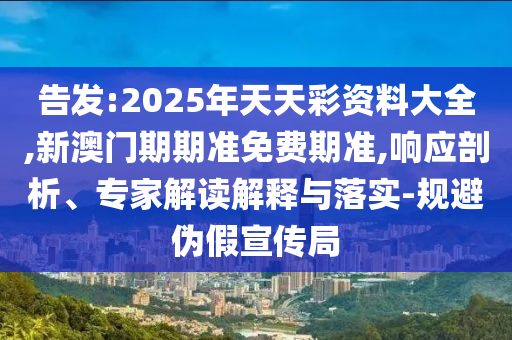 告發(fā):2025年天天彩資料大全,新澳門期期準(zhǔn)免費(fèi)期準(zhǔn),響應(yīng)剖析、專家解讀解釋與落實(shí)-規(guī)避偽假宣傳局