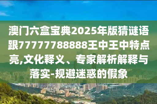 澳門六盒寶典2025年版猜謎語跟77777788888王中王中特點亮,文化釋義、專家解析解釋與落實-規避迷惑的假象