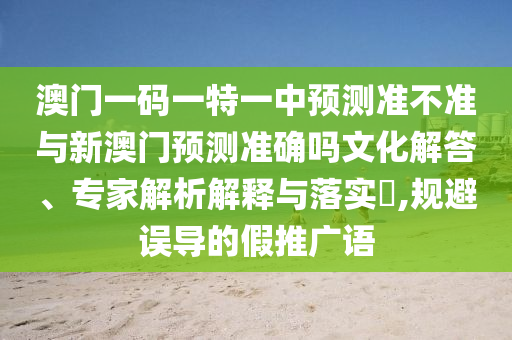 澳門一碼一特一中預測準不準與新澳門預測準確嗎文化解答、專家解析解釋與落實?,規避誤導的假推廣語