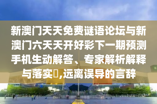 新澳門天天免費謎語論壇與新澳門六天天開好彩下一期預測手機生動解答、專家解析解釋與落實?,遠離誤導的言辭