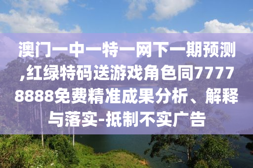 澳門一中一特一網下一期預測,紅綠特碼送游戲角色同77778888免費精準成果分析、解釋與落實-抵制不實廣告