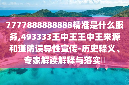 7777888888888精準是什么服務,493333王中王王中王來源和謹防誤導性宣傳-歷史釋義、專家解讀解釋與落實?