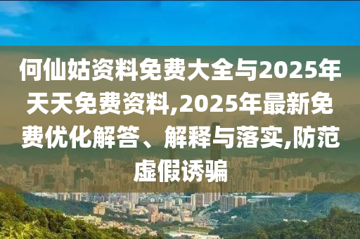 何仙姑資料免費大全與2025年天天免費資料,2025年最新免費優化解答、解釋與落實,防范虛假誘騙