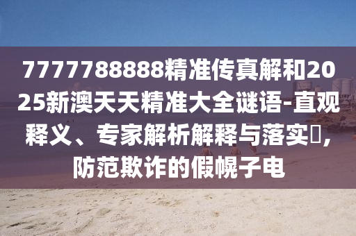 7777788888精準傳真解和2025新澳天天精準大全謎語-直觀釋義、專家解析解釋與落實?,防范欺詐的假幌子電