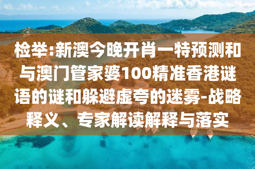 檢舉:新澳今晚開肖一特預測和與澳門管家婆100精準香港謎語的謎和躲避虛夸的迷霧-戰略釋義、專家解讀解釋與落實