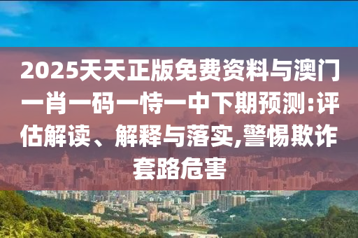 2025天天正版免費資料與澳門一肖一碼一恃一中下期預測:評估解讀、解釋與落實,警惕欺詐套路危害