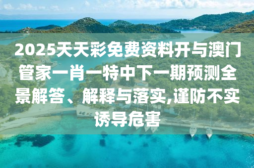 2025天天彩免費資料開與澳門管家一肖一特中下一期預(yù)測全景解答、解釋與落實,謹防不實誘導(dǎo)危害