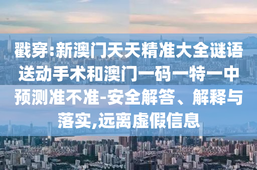戳穿:新澳門天天精準(zhǔn)大全謎語送動(dòng)手術(shù)和澳門一碼一特一中預(yù)測準(zhǔn)不準(zhǔn)-安全解答、解釋與落實(shí),遠(yuǎn)離虛假信息