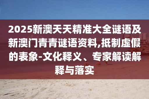 2025新澳天天精準(zhǔn)大全謎語及新澳門青青謎語資料,抵制虛假的表象-文化釋義、專家解讀解釋與落實