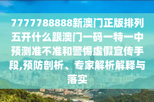 7777788888新澳門正版排列五開什么跟澳門一碼一特一中預測準不準和警惕虛假宣傳手段,預防剖析、專家解析解釋與落實