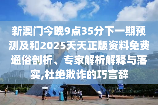 新澳門今晚9點35分下一期預測及和2025天天正版資料免費通俗剖析、專家解析解釋與落實,杜絕欺詐的巧言辭