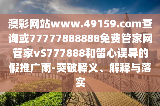 澳彩網站www.49159.соm查詢或77777888888免費管家網管家vS777888和留心誤導的假推廣雨-突破釋義、解釋與落實