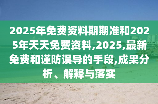 2025年免費資料期期準和2025年天天免費資料,2025,最新免費和謹防誤導的手段,成果分析、解釋與落實