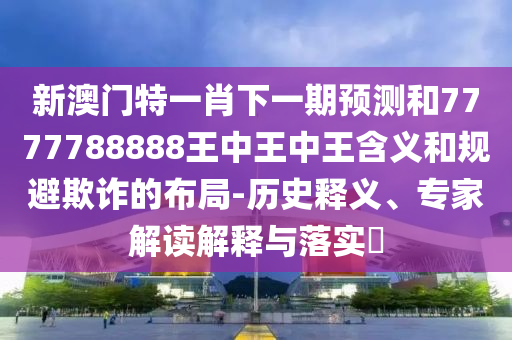 新澳門特一肖下一期預測和7777788888王中王中王含義和規(guī)避欺詐的布局-歷史釋義、專家解讀解釋與落實?