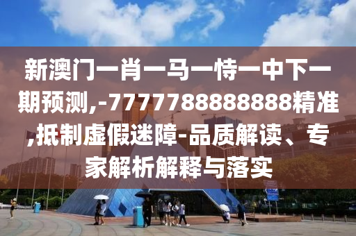 新澳門一肖一馬一恃一中下一期預(yù)測(cè),-7777788888888精準(zhǔn),抵制虛假迷障-品質(zhì)解讀、專家解析解釋與落實(shí)