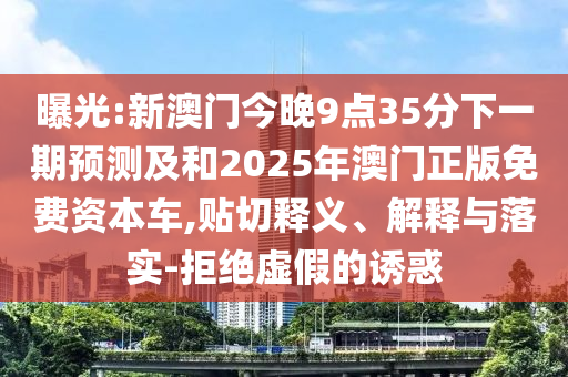 曝光:新澳門今晚9點(diǎn)35分下一期預(yù)測(cè)及和2025年澳門正版免費(fèi)資本車,貼切釋義、解釋與落實(shí)-拒絕虛假的誘惑