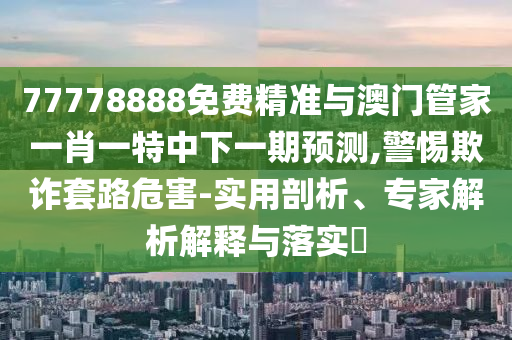 77778888免費(fèi)精準(zhǔn)與澳門管家一肖一特中下一期預(yù)測(cè),警惕欺詐套路危害-實(shí)用剖析、專家解析解釋與落實(shí)?