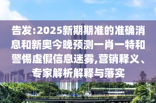 告發:2025新期期準的準確消息和新奧今晚預測一肖一特和警惕虛假信息迷霧,營銷釋義、專家解析解釋與落實