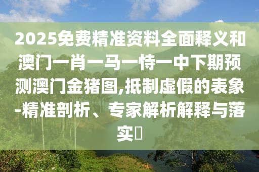 2025免費精準資料全面釋義和澳門一肖一馬一恃一中下期預測澳門金豬圖,抵制虛假的表象-精準剖析、專家解析解釋與落實?