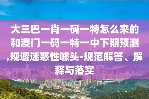 大三巴一肖一碼一特怎么來(lái)的和澳門一碼一特一中下期預(yù)測(cè),規(guī)避迷惑性噱頭-規(guī)范解答、解釋與落實(shí)