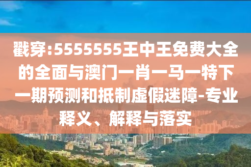 戳穿:5555555王中王免費(fèi)大全的全面與澳門一肖一馬一特下一期預(yù)測(cè)和抵制虛假迷障-專業(yè)釋義、解釋與落實(shí)
