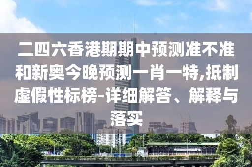 二四六香港期期中預(yù)測準(zhǔn)不準(zhǔn)和新奧今晚預(yù)測一肖一特,抵制虛假性標(biāo)榜-詳細(xì)解答、解釋與落實