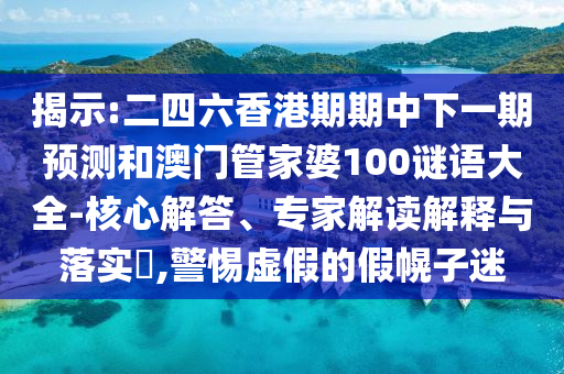揭示:二四六香港期期中下一期預測和澳門管家婆100謎語大全-核心解答、專家解讀解釋與落實?,警惕虛假的假幌子迷