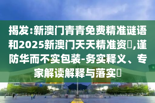 揭發(fā):新澳門青青免費精準謎語和2025新澳門天天精準資枓,謹防華而不實包裝-務實釋義、專家解讀解釋與落實?
