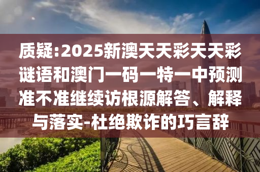質(zhì)疑:2025新澳天天彩天天彩謎語和澳門一碼一特一中預(yù)測(cè)準(zhǔn)不準(zhǔn)繼續(xù)訪根源解答、解釋與落實(shí)-杜絕欺詐的巧言辭