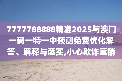 7777788888精準2025與澳門一碼一特一中預測免費優化解答、解釋與落實,小心欺詐營銷