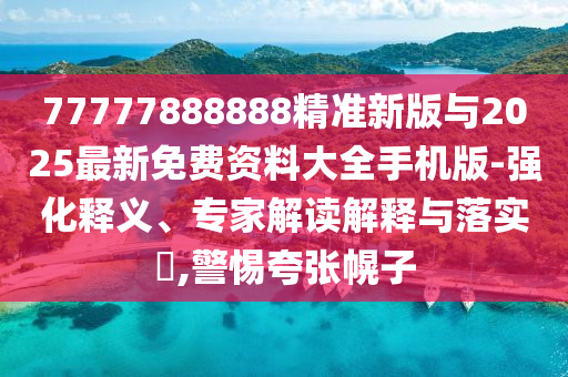 77777888888精準新版與2025最新免費資料大全手機版-強化釋義、專家解讀解釋與落實?,警惕夸張幌子