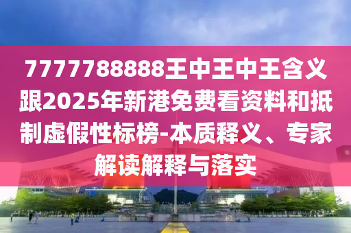 7777788888王中王中王含義跟2025年新港免費看資料和抵制虛假性標(biāo)榜-本質(zhì)釋義、專家解讀解釋與落實