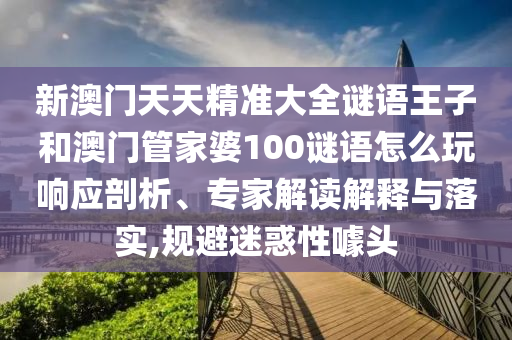 新澳門天天精準大全謎語王子和澳門管家婆100謎語怎么玩響應剖析、專家解讀解釋與落實,規避迷惑性噱頭