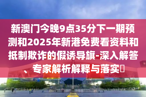 新澳門(mén)今晚9點(diǎn)35分下一期預(yù)測(cè)和2025年新港免費(fèi)看資料和抵制欺詐的假誘導(dǎo)旗-深入解答、專家解析解釋與落實(shí)?