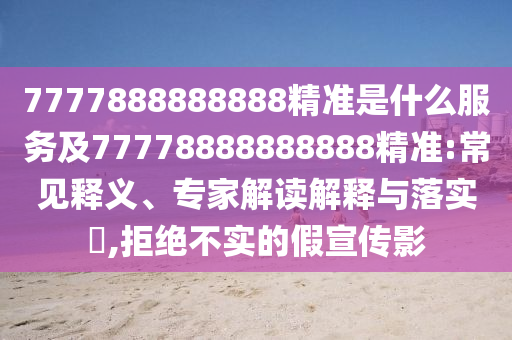 7777888888888精準(zhǔn)是什么服務(wù)及77778888888888精準(zhǔn):常見釋義、專家解讀解釋與落實(shí)?,拒絕不實(shí)的假宣傳影