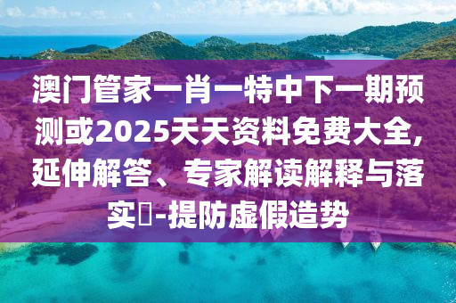 澳門管家一肖一特中下一期預(yù)測或2025天天資料免費大全,延伸解答、專家解讀解釋與落實?-提防虛假造勢