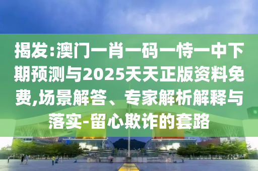揭發:澳門一肖一碼一恃一中下期預測與2025天天正版資料免費,場景解答、專家解析解釋與落實-留心欺詐的套路