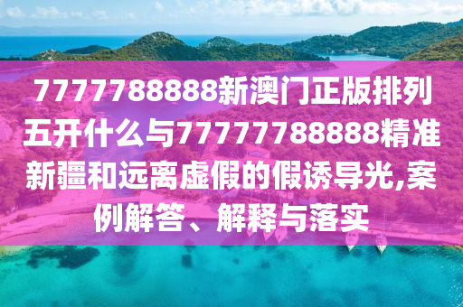 7777788888新澳門正版排列五開什么與77777788888精準新疆和遠離虛假的假誘導光,案例解答、解釋與落實